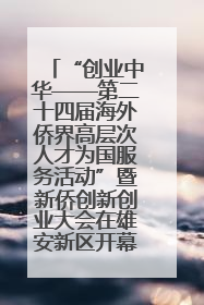 “创业中华——第二十四届海外侨界高层次人才为国服务活动”暨新侨创新创业大会在雄安新区开幕